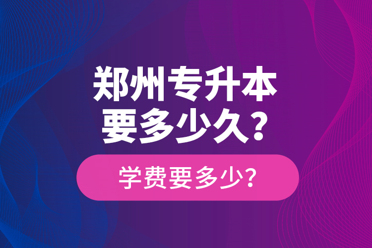 鄭州專(zhuān)升本要多少久？學(xué)費(fèi)要多少？