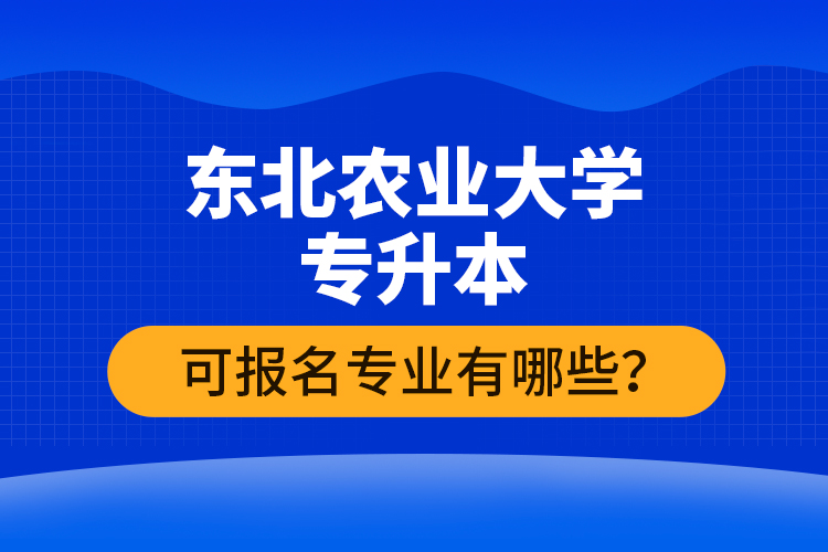 東北農(nóng)業(yè)大學(xué)專升本可報名專業(yè)有哪些？