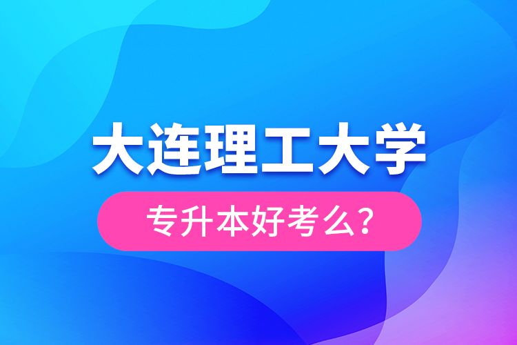 大連理工大學(xué)專升本好考么？