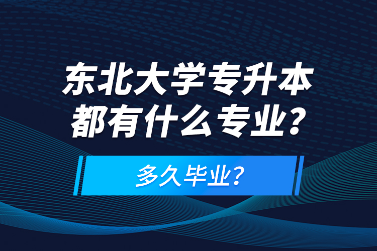 東北大學(xué)專升本都有什么專業(yè)？多久畢業(yè)？