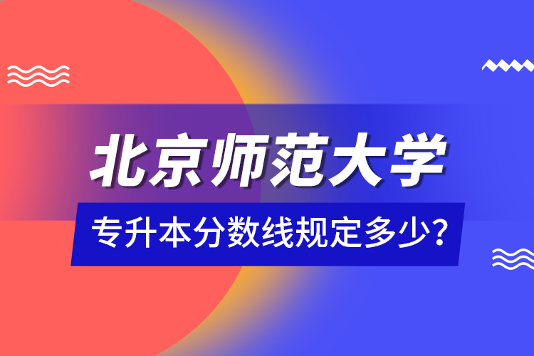 北京師范大學(xué)專升本分?jǐn)?shù)線規(guī)定多少？