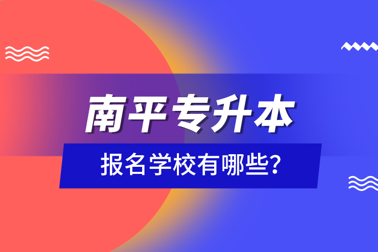 南平專升本報名學(xué)校有哪些？