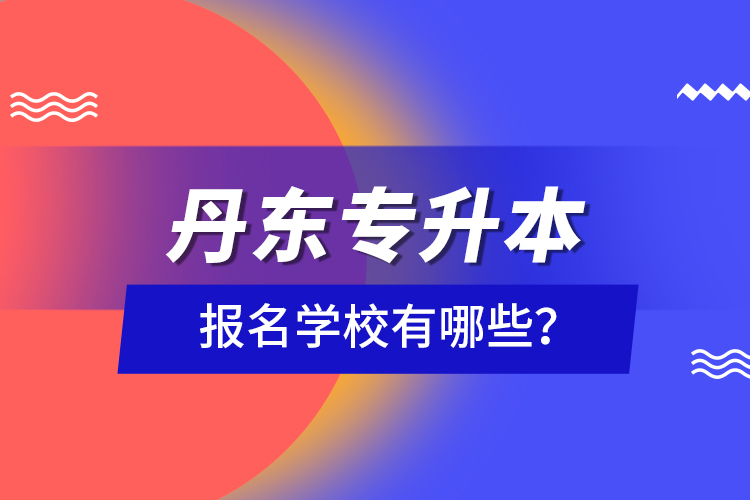 丹東專升本報名學(xué)校有哪些?