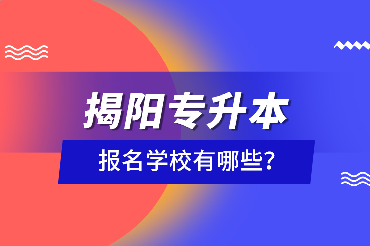 揭陽專升本報(bào)名學(xué)校有哪些？