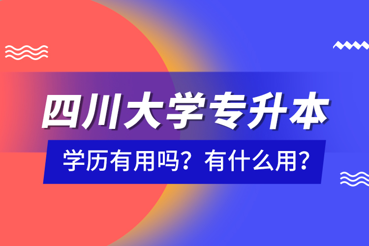 四川大學(xué)專升本學(xué)歷有用嗎？有什么用？