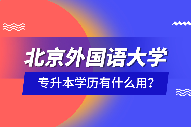 北京外國語大學專升本學歷有什么用？
