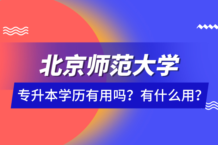 北京師范大學專升本學歷有用嗎？有什么用？