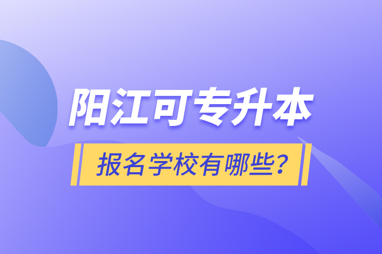 陽江可專升本報名學校有哪些?