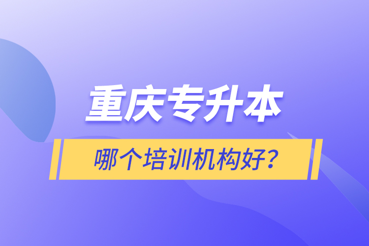 重慶專升本哪個培訓(xùn)機(jī)構(gòu)好？
