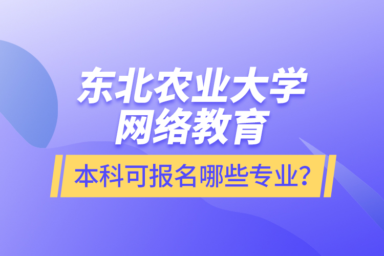 東北農(nóng)業(yè)大學(xué)網(wǎng)絡(luò)教育本科可報名哪些專業(yè)？