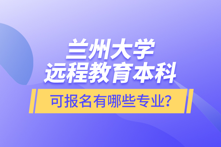 蘭州大學(xué)遠程教育本科可報名有哪些專業(yè)？