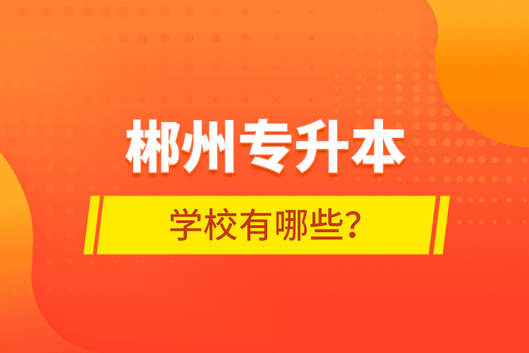 郴州專升本學(xué)校有哪些？