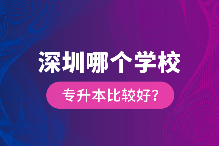 深圳哪個學校專升本比較好？
