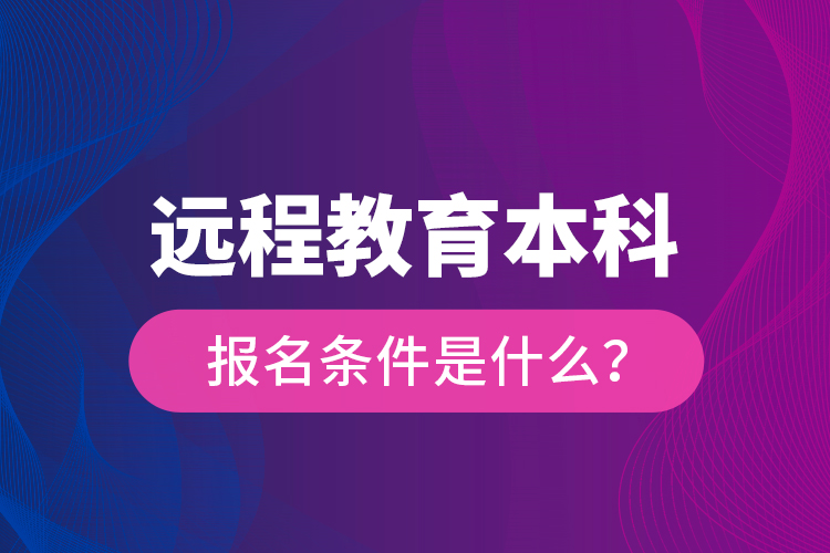 遠(yuǎn)程教育本科報(bào)名條件是什么？