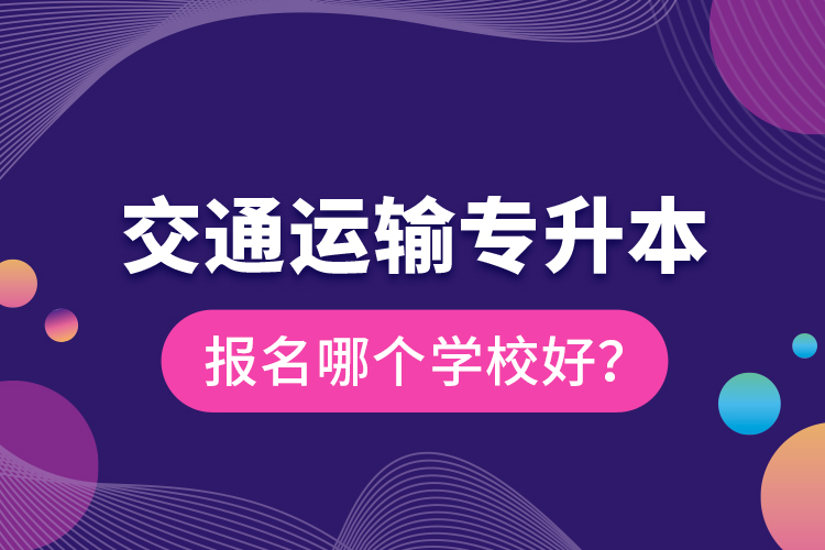 交通運輸專升本報名哪個學校好？