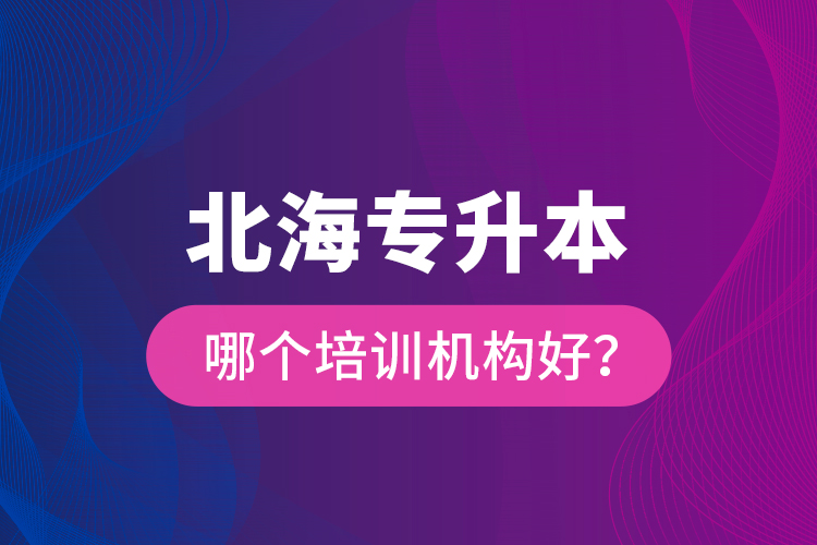 北海專升本哪個(gè)培訓(xùn)機(jī)構(gòu)好？