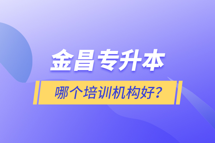 金昌專升本哪個(gè)培訓(xùn)機(jī)構(gòu)好？