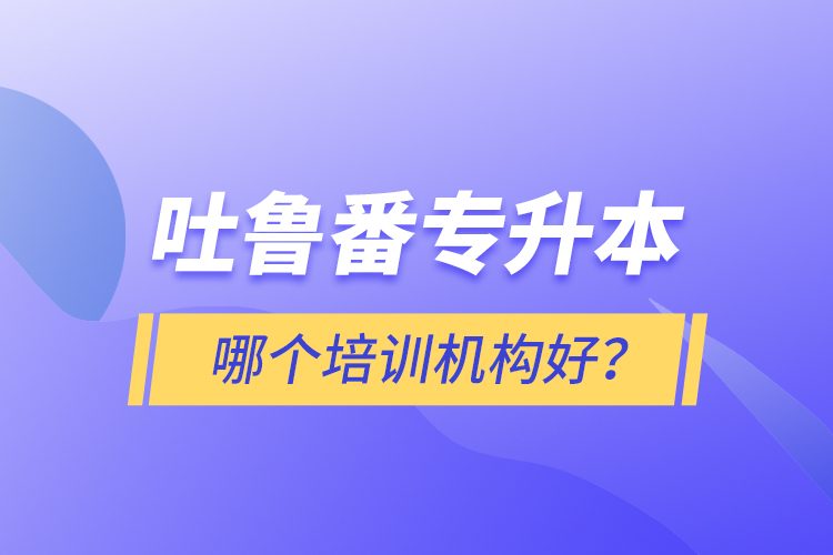 吐魯番專升本哪個(gè)培訓(xùn)機(jī)構(gòu)好？
