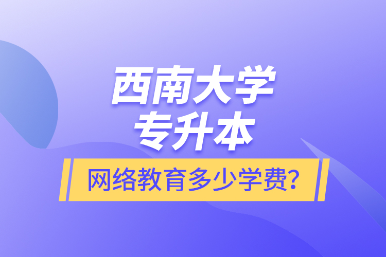 西南大學(xué)專升本網(wǎng)絡(luò)教育多少學(xué)費(fèi)？