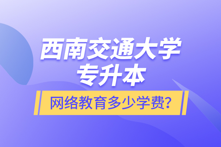 西南交通大學(xué)專升本網(wǎng)絡(luò)教育多少學(xué)費(fèi)？