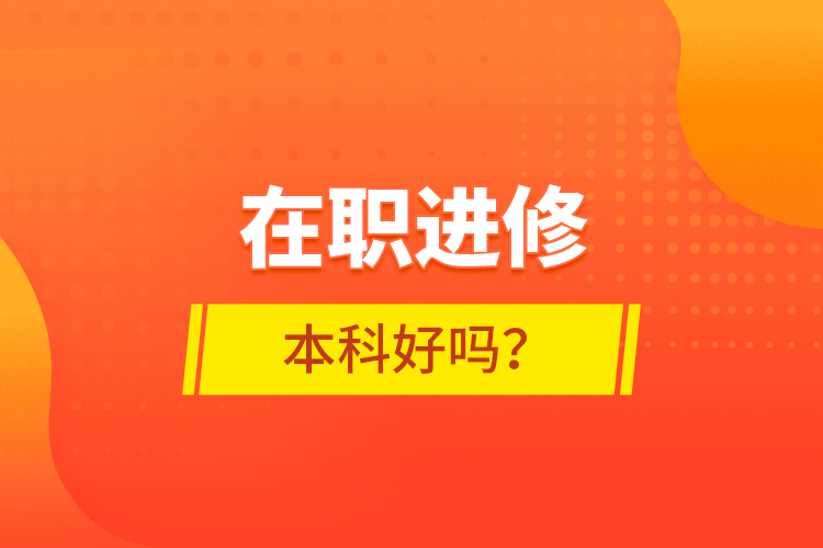 在職進(jìn)修本科好嗎？