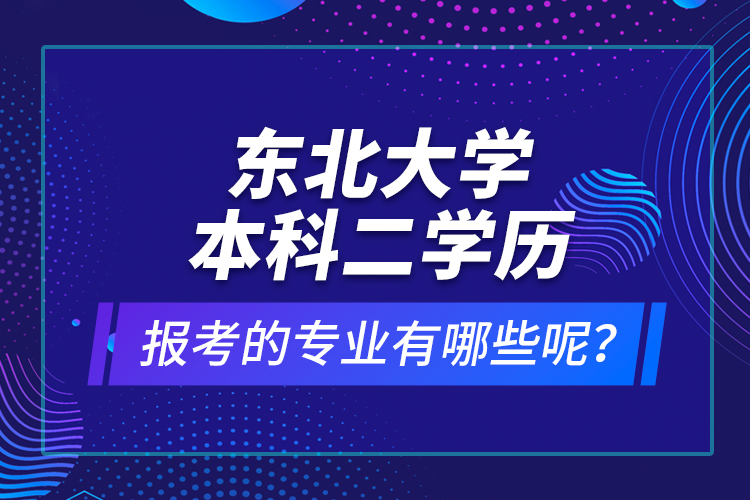 東北大學本科二學歷報考的專業(yè)有哪些呢？