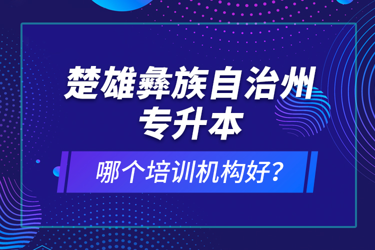 楚雄彝族自治州專升本哪個培訓(xùn)機構(gòu)好？