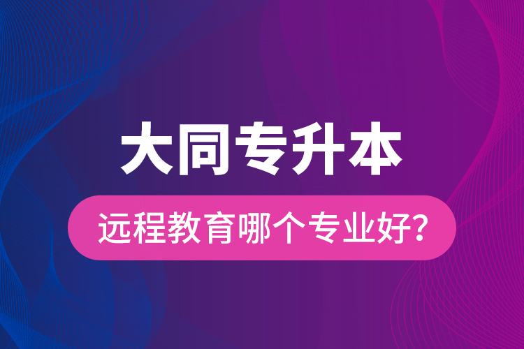 大同專升本遠程教育哪個專業(yè)好？