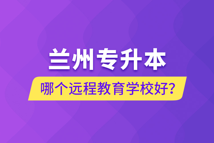 蘭州專升本哪個遠程教育學校好？