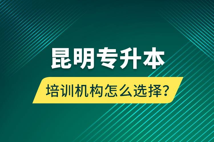 昆明專升本培訓機構怎么選擇?