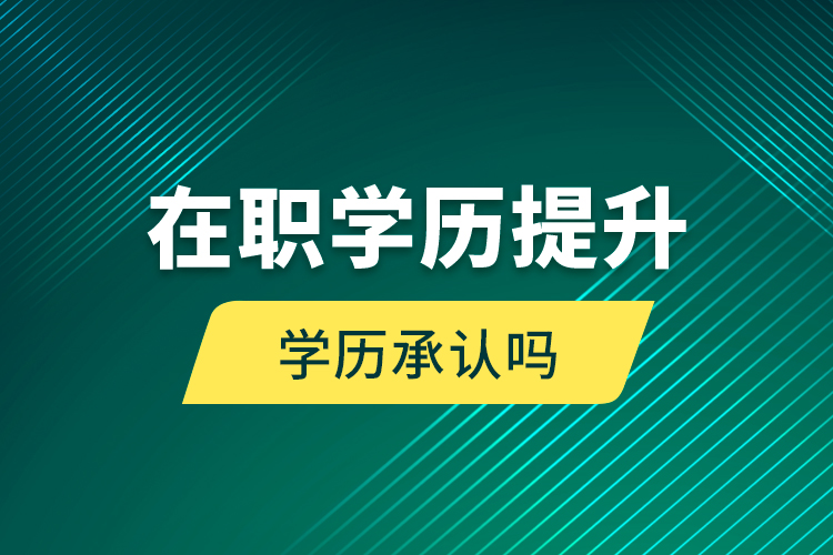 在職學(xué)歷提升學(xué)歷承認嗎