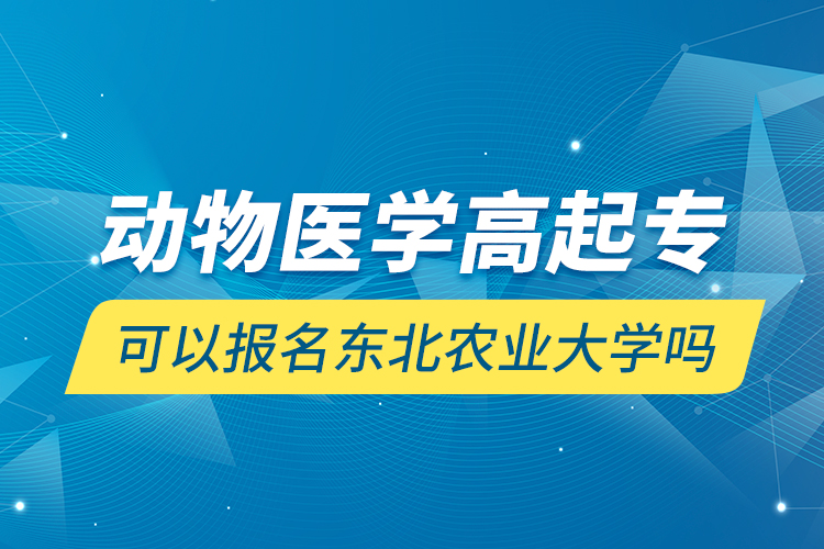 動(dòng)物醫(yī)學(xué)高起?？梢詧?bào)名東北農(nóng)業(yè)大學(xué)嗎