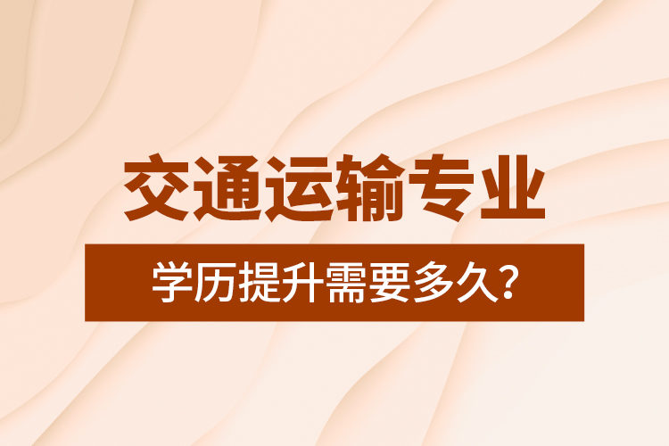 交通運(yùn)輸專業(yè)學(xué)歷提升需要多久？