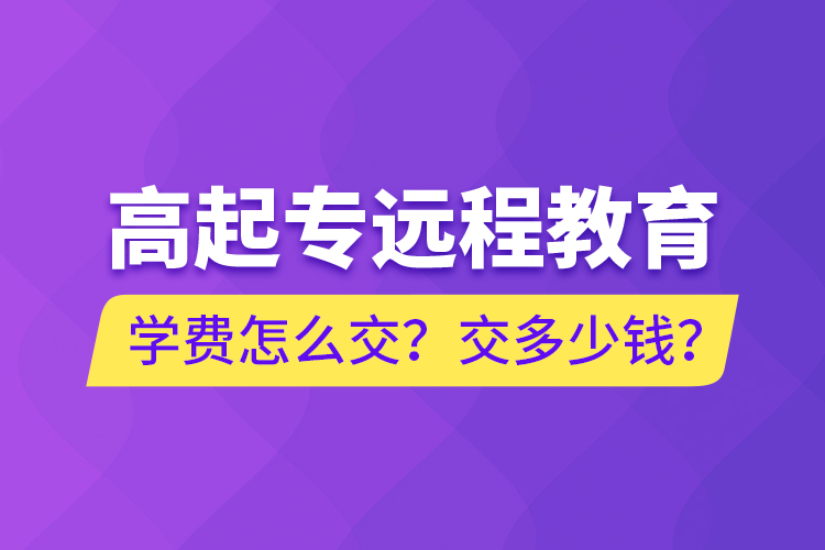 高起專遠(yuǎn)程教育學(xué)費(fèi)怎么交？交多少錢？