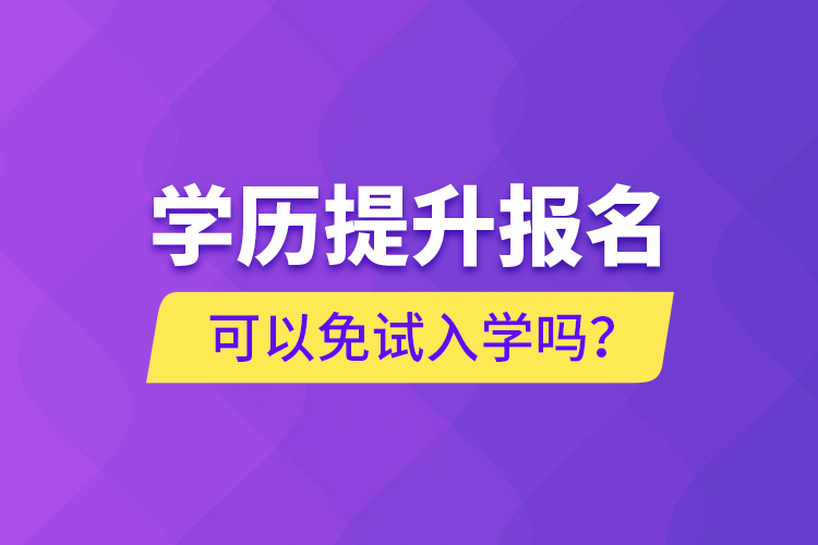 學(xué)歷提升報(bào)名可以免試入學(xué)嗎？