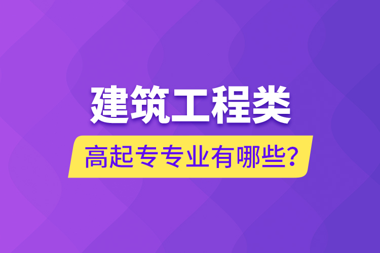 建筑工程類高起專專業(yè)有哪些？