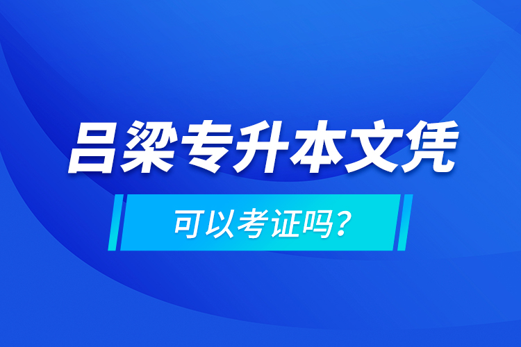 呂梁專升本文憑可以考證嗎？
