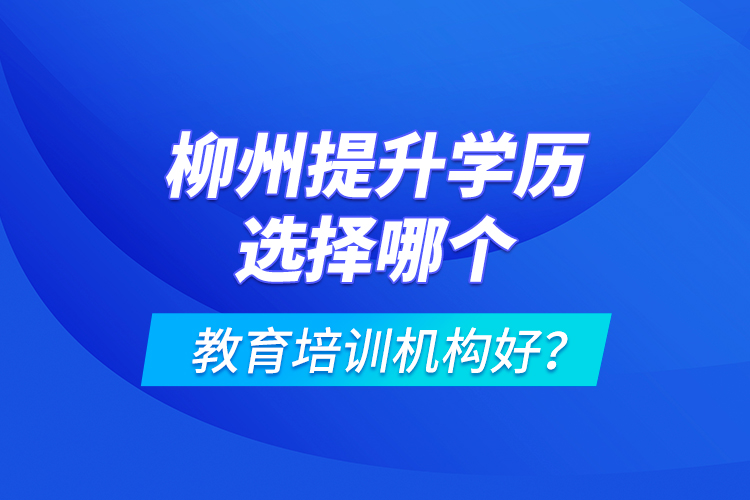 柳州提升學(xué)歷選擇哪個教育培訓(xùn)機(jī)構(gòu)好？