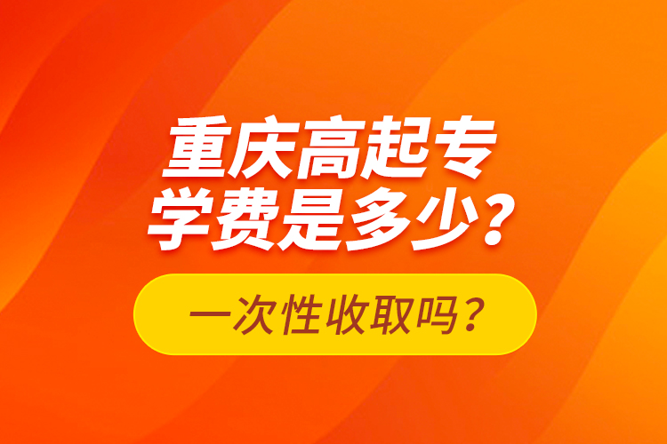 重慶高起專學(xué)費(fèi)是多少？一次性收取嗎？