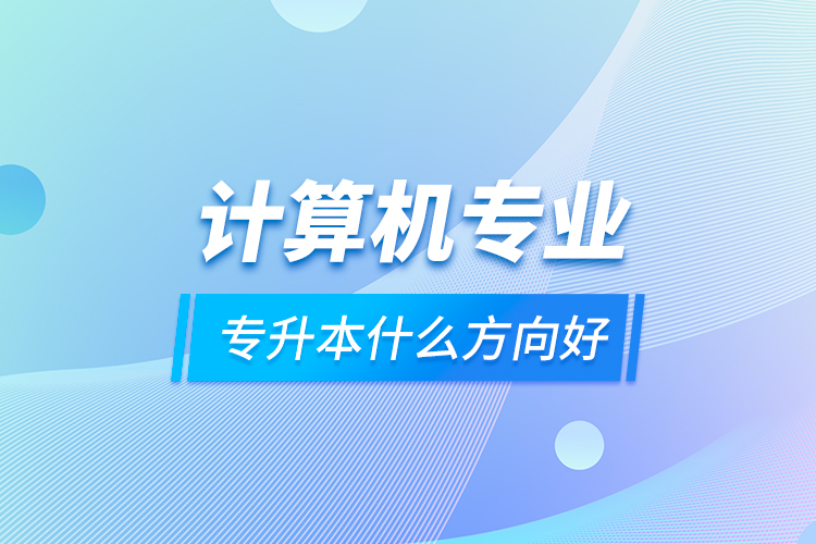 計(jì)算機(jī)專業(yè)專升本什么方向好