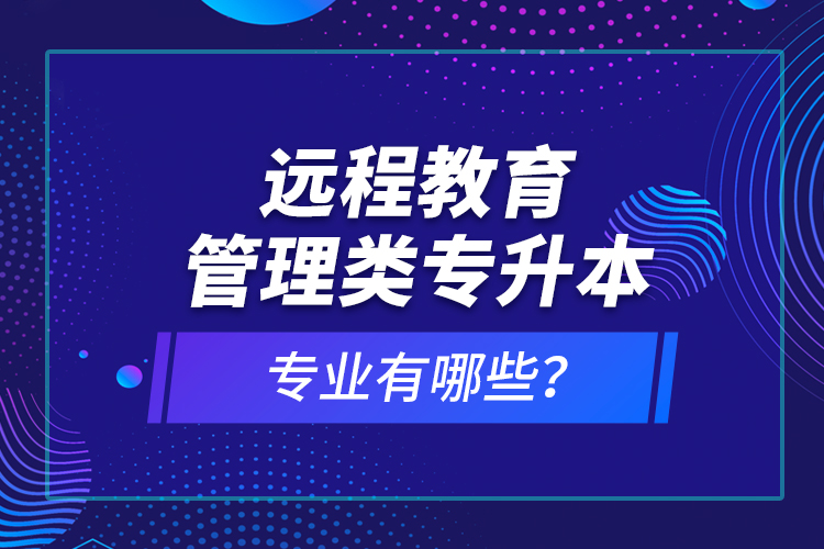 遠程教育管理類專升本專業(yè)有哪些？