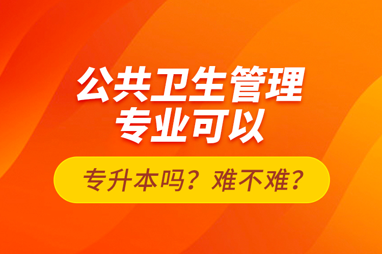 公共衛(wèi)生管理專業(yè)可以專升本嗎？難不難？