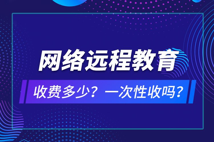 網(wǎng)絡遠程教育收費多少？一次性收嗎？