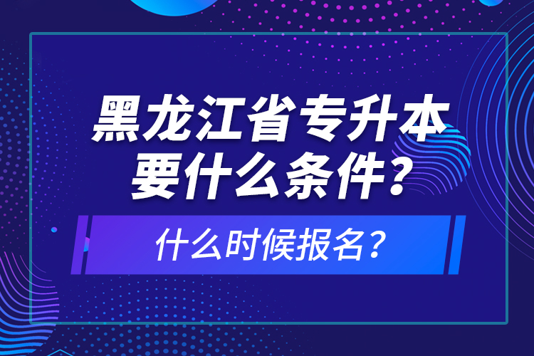 黑龍江省專升本要什么條件？什么時(shí)候報(bào)名？