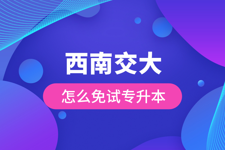 西南交大怎么免試專(zhuān)升本
