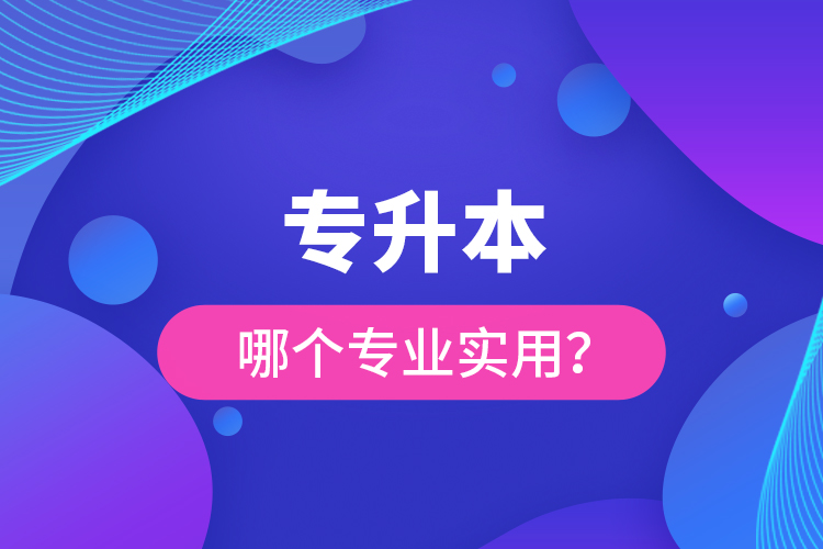 專升本哪個專業(yè)實(shí)用？