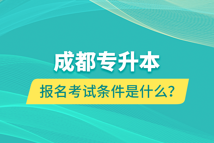 成都專升本報(bào)名考試條件是什么？
