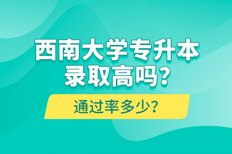 西南大學專升本錄取高嗎？通過率多少？
