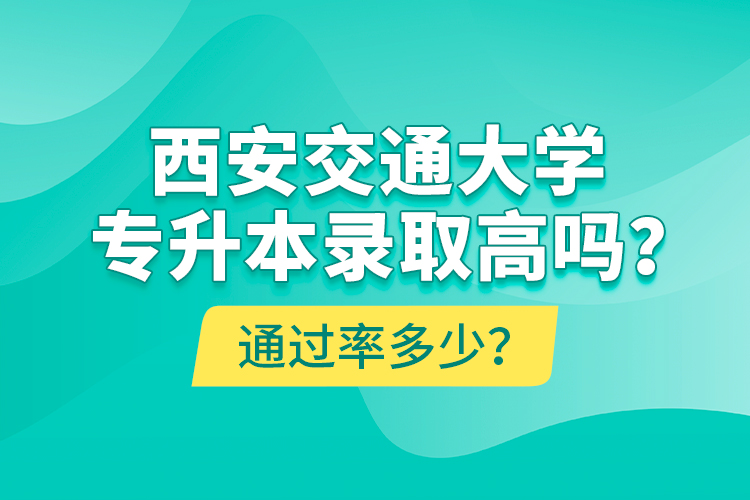 西安交通大學專升本錄取高嗎？通過率多少？