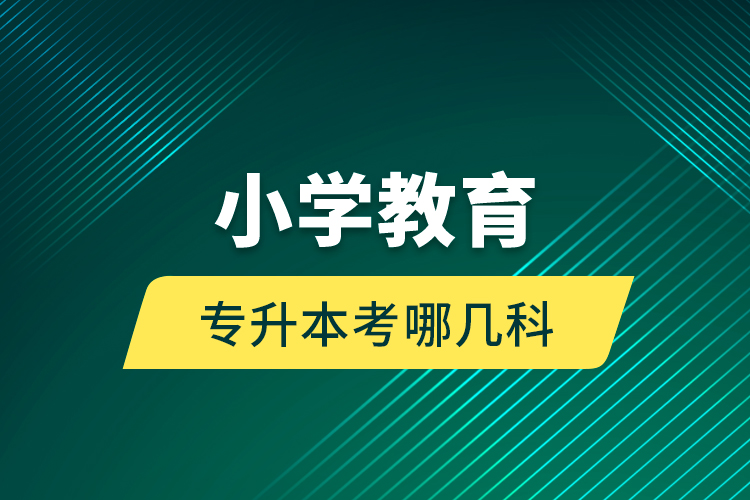小學(xué)教育專(zhuān)升本考哪幾科